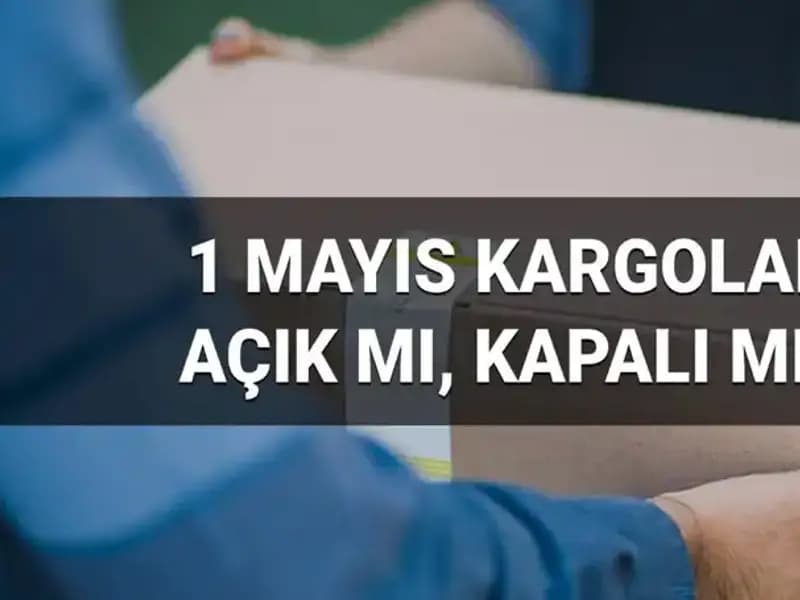 Kargo Firmaları 1 Mayıs İşçi Bayramı'nda Açık mı, Kapalı mı?
