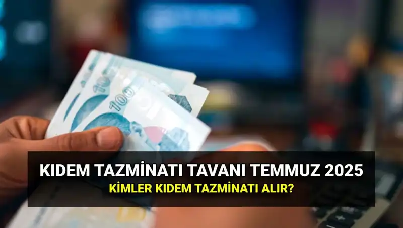 2025 Kıdem Tazminatı Tavanı: Temmuz Zammıyla Ne Kadar Arttı?